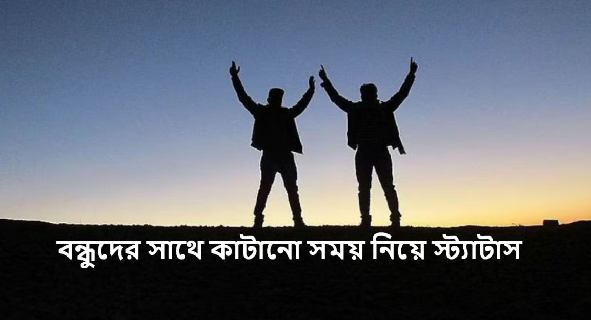 বন্ধুদের সাথে কাটানো সময় নিয়ে স্ট্যাটাস