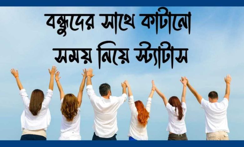 বন্ধুদের সাথে কাটানো সময় নিয়ে স্ট্যাটাস