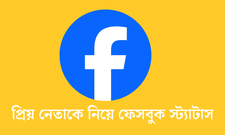 প্রিয় নেতাকে নিয়ে ফেসবুক স্ট্যাটাস